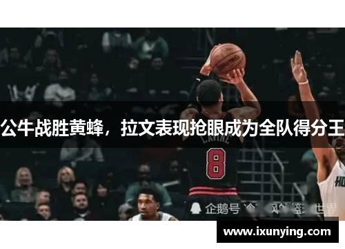 公牛战胜黄蜂，拉文表现抢眼成为全队得分王