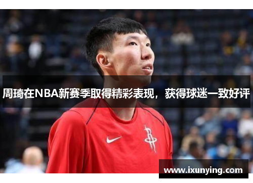 周琦在NBA新赛季取得精彩表现，获得球迷一致好评