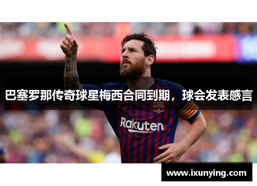 巴塞罗那传奇球星梅西合同到期，球会发表感言